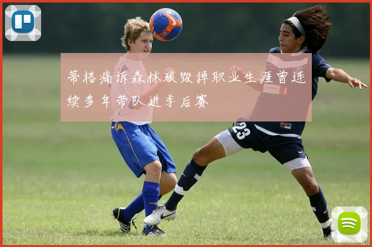 蒂格痛诉森林狼毁掉职业生涯曾连续多年带队进季后赛