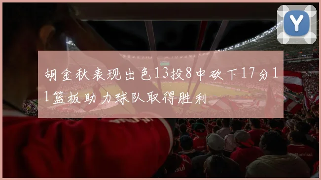 胡金秋表现出色13投8中砍下17分11篮板助力球队取得胜利