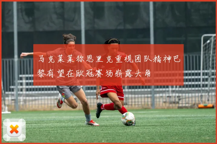 马克莱莱称恩里克重视团队精神巴黎有望在欧冠赛场崭露头角