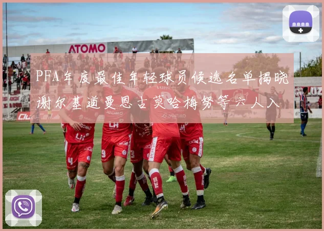 PFA年度最佳年轻球员候选名单揭晓谢尔基道曼恩古莫哈梅努等六人入围
