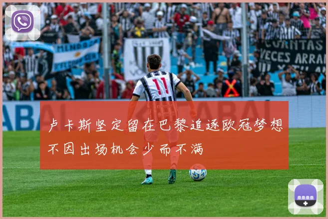 卢卡斯坚定留在巴黎追逐欧冠梦想不因出场机会少而不满