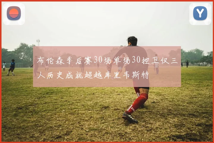 布伦森季后赛30场单场30控卫仅三人历史成就超越库里韦斯特