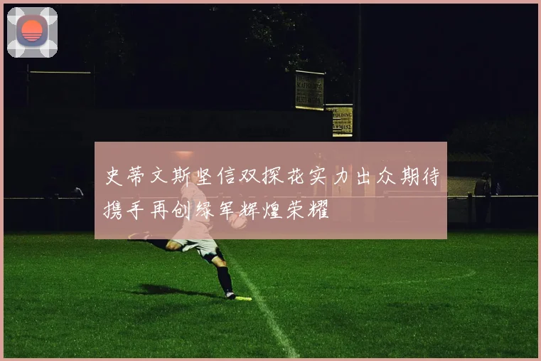 史蒂文斯坚信双探花实力出众期待携手再创绿军辉煌荣耀
