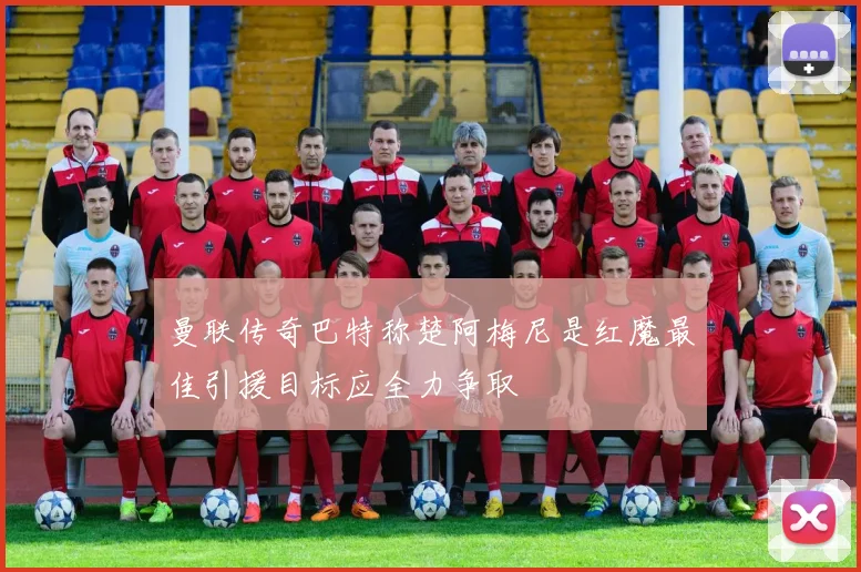 曼联传奇巴特称楚阿梅尼是红魔最佳引援目标应全力争取
