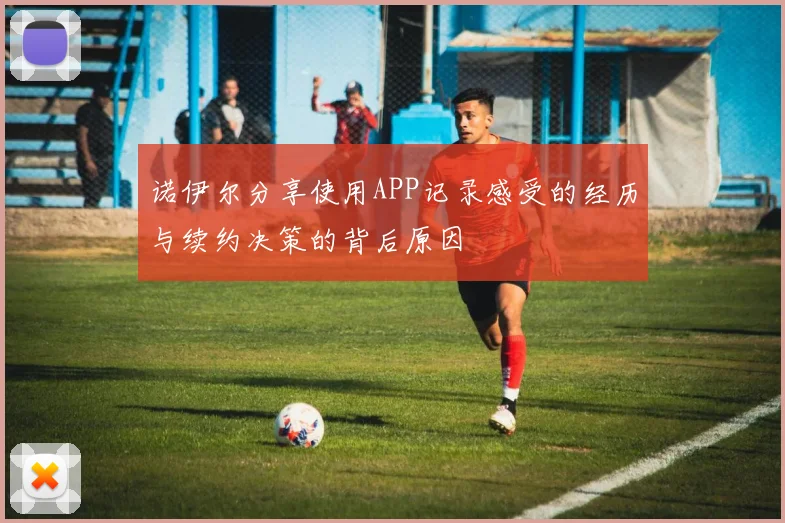 诺伊尔分享使用APP记录感受的经历与续约决策的背后原因