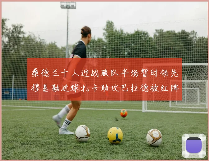 桑德兰十人迎战狼队半场暂时领先穆基勒进球扎卡助攻巴拉德被红牌罚下