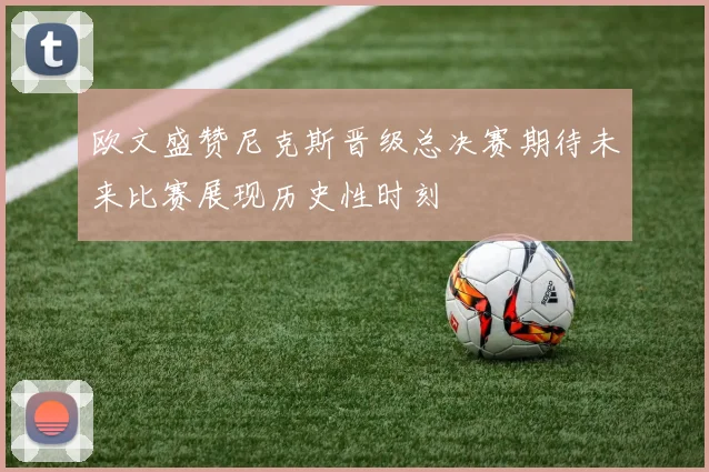 欧文盛赞尼克斯晋级总决赛期待未来比赛展现历史性时刻