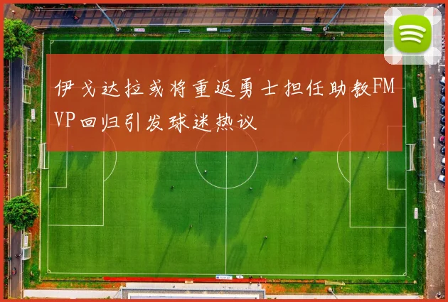 伊戈达拉或将重返勇士担任助教FMVP回归引发球迷热议
