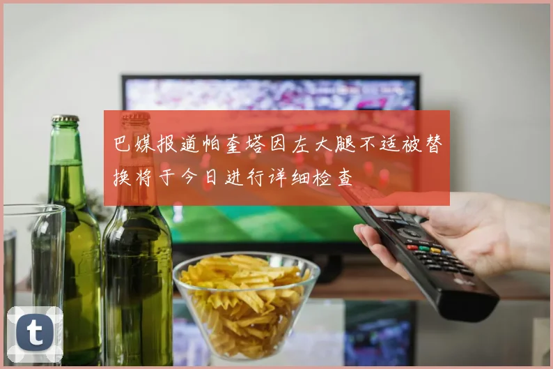 巴媒报道帕奎塔因左大腿不适被替换将于今日进行详细检查